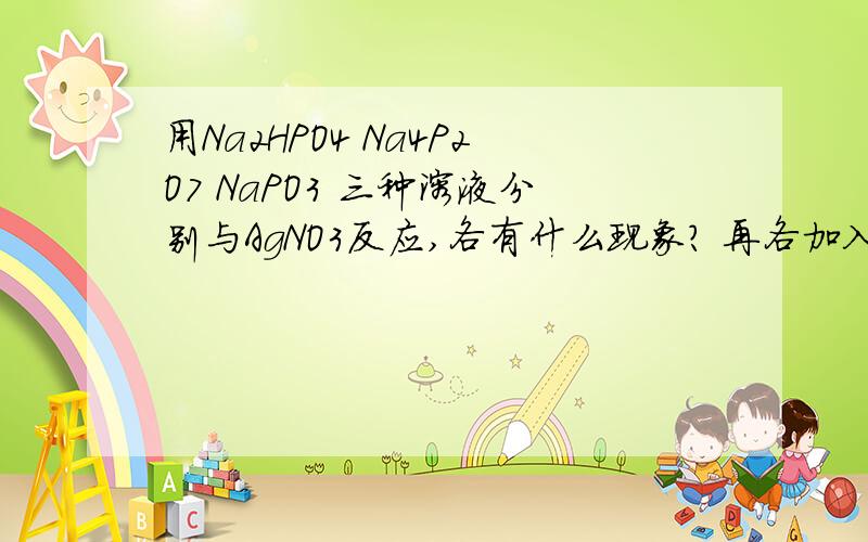 用Na2HPO4 Na4P2O7 NaPO3 三种溶液分别与AgNO3反应,各有什么现象? 再各加入少量HNO3,有什么变化?可以附上方程式和原理吗?谢谢了