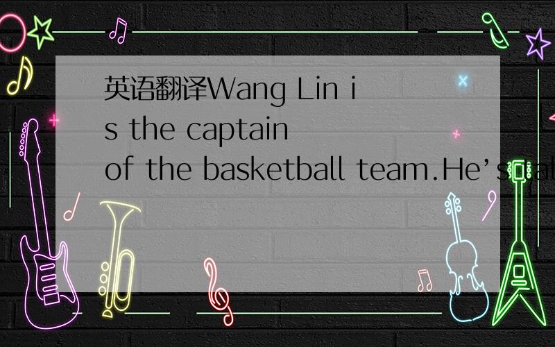 英语翻译Wang Lin is the captain of the basketball team.He’s tall and he is of medium build .He has short straight hair.Wang Lin is very popular.Mary is thin and she is of medium height.She has short curly blonde hair.She’s good-looking but sh