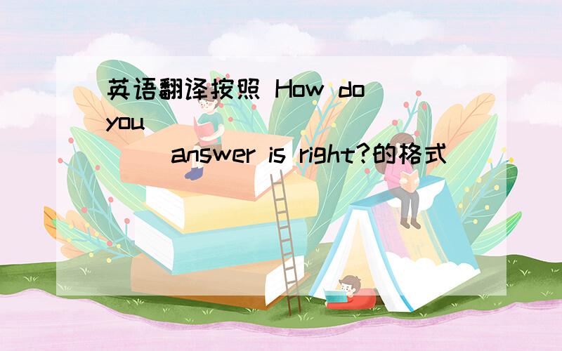 英语翻译按照 How do you ___ ___ ____ answer is right?的格式