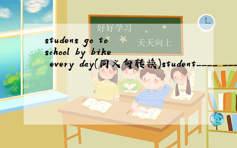 studens go to school by bike every day(同义句转换)student____ ____ to school every day.Or:students go to school ____ ____ ____ every day.
