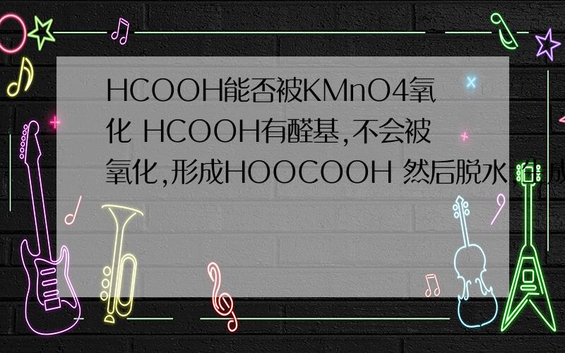 HCOOH能否被KMnO4氧化 HCOOH有醛基,不会被氧化,形成HOOCOOH 然后脱水,生成CO2HCOOH能否被KMnO4氧化 HCOOH有醛基，形成HOCOH 然后脱水，生成CO2吗？