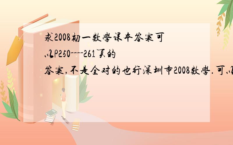 求2008初一数学课本答案可以P250----261页的答案,不是全对的也行深圳市2008数学.可以P250----261页的答案