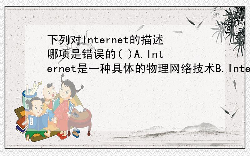 下列对Internet的描述哪项是错误的( )A.Internet是一种具体的物理网络技术B.Internet的核心是TCP／IP协议C.Internet实现了与公用电话交换网的互连D.Internet是一个用户自己的网络