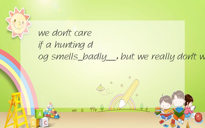 we don't care if a hunting dog smells_badly__,but we really don't want him to smell_bad__.请翻译中