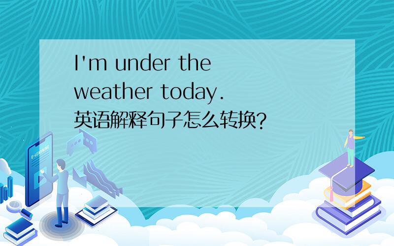 I'm under the weather today.英语解释句子怎么转换?