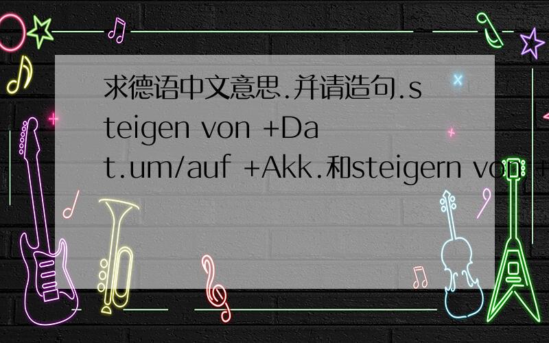 求德语中文意思.并请造句.steigen von +Dat.um/auf +Akk.和steigern von +Dat.um/auf +Akk.
