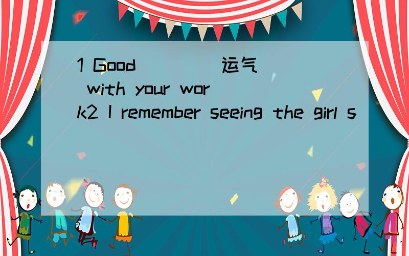 1 Good ___(运气) with your work2 I remember seeing the girl s___3 An apple f___ down and hit the boy's head under the tree