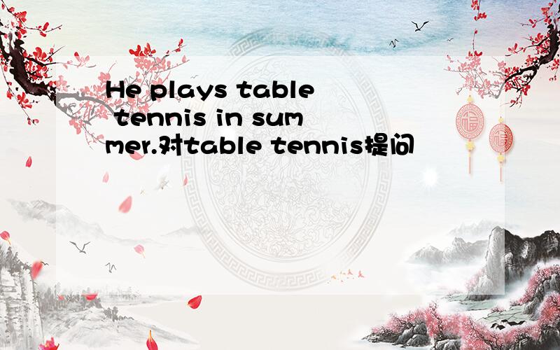 He plays table tennis in summer.对table tennis提问