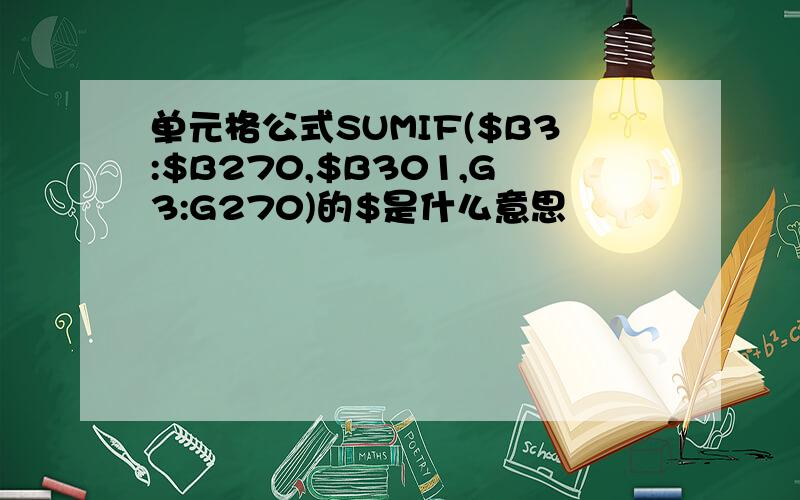 单元格公式SUMIF($B3:$B270,$B301,G3:G270)的$是什么意思