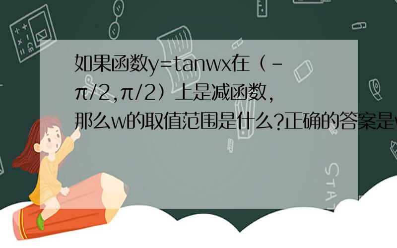 如果函数y=tanwx在（-π/2,π/2）上是减函数,那么w的取值范围是什么?正确的答案是w大于等于-1小于0.