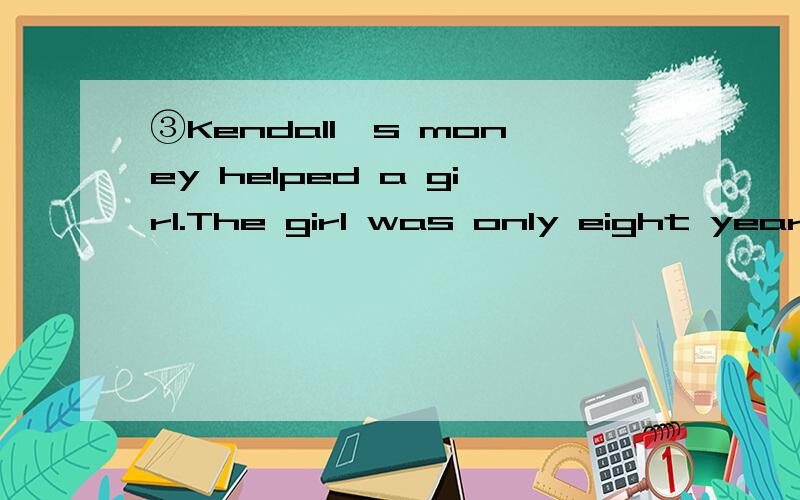 ③Kendall's money helped a girl.The girl was only eight years old.将③处合并为一句.Kendall's money helped —— ——girl.