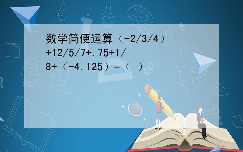 数学简便运算（-2/3/4）+12/5/7+.75+1/8+（-4.125）=（ ）