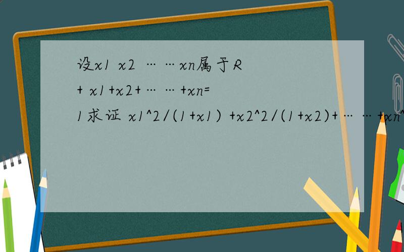 设x1 x2 ……xn属于R+ x1+x2+……+xn=1求证 x1^2/(1+x1) +x2^2/(1+x2)+……+xn^2/(1+xn)≥ 1/(n+1)