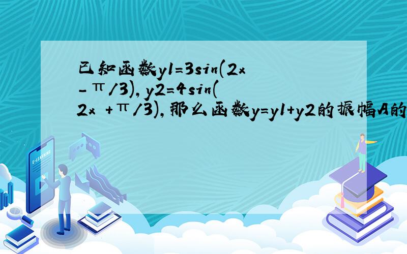 已知函数y1=3sin(2x-π/3),y2=4sin(2x +π/3),那么函数y=y1+y2的振幅A的值是：A、5 B、7 C、根号下13 D、13