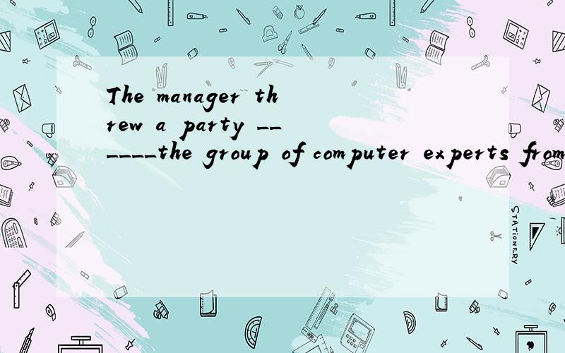 The manager threw a party ______the group of computer experts from the United States.A.in horor of B.in favor of C in welcome of D.in celebration of 知道每个短语的意思,但是觉得A和C都可以选,也可以表示敬意,也可以表示欢迎