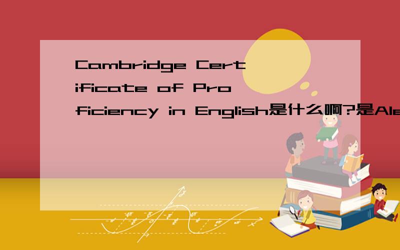 Cambridge Certificate of Proficiency in English是什么啊?是Alevel的课程吗这个到底是什么,是a level 的其中一个选课吗