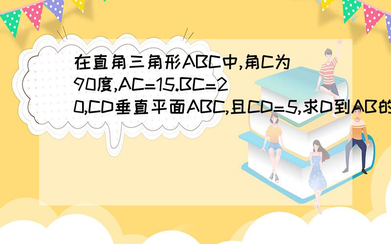 在直角三角形ABC中,角C为90度,AC=15.BC=20,CD垂直平面ABC,且CD=5,求D到AB的距离