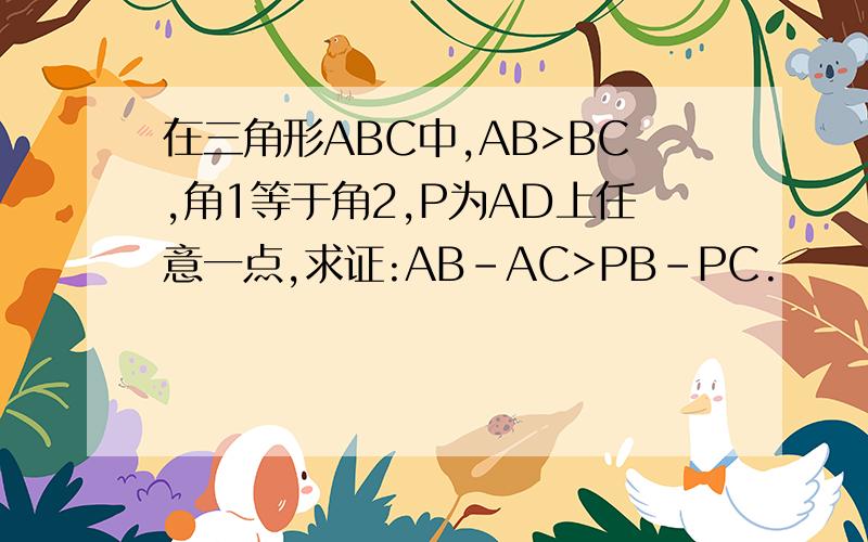 在三角形ABC中,AB>BC,角1等于角2,P为AD上任意一点,求证:AB-AC>PB-PC.