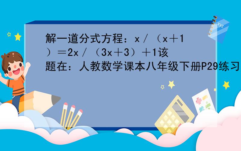 解一道分式方程：x／（x＋1）＝2x／（3x＋3）＋1该题在：人教数学课本八年级下册P29练习的（2）题.
