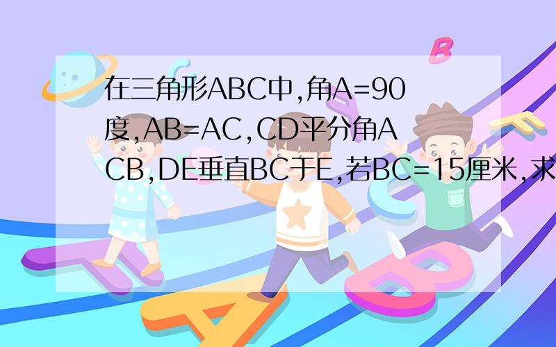 在三角形ABC中,角A=90度,AB=AC,CD平分角ACB,DE垂直BC于E,若BC=15厘米,求三角形BDE的周长