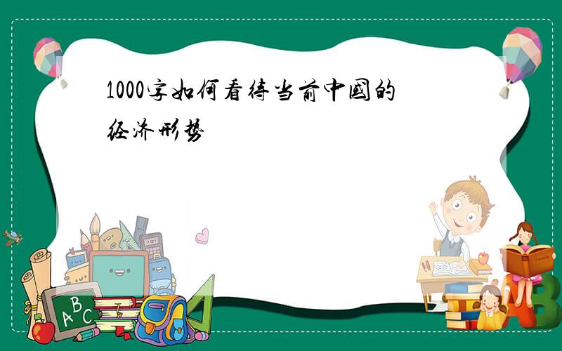 1000字如何看待当前中国的经济形势