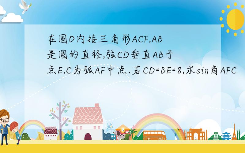 在圆O内接三角形ACF,AB是圆的直径,弦CD垂直AB于点E,C为弧AF中点.若CD=BE=8,求sin角AFC