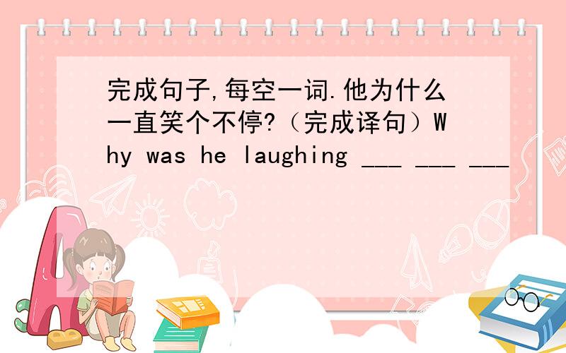 完成句子,每空一词.他为什么一直笑个不停?（完成译句）Why was he laughing ___ ___ ___