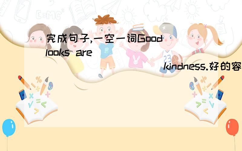 完成句子,一空一词Good looks are ___ ___ ___ ___ kindness.好的容貌没有好的心肠重要
