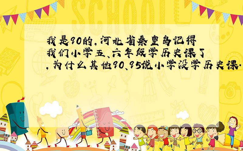 我是90的,河北省秦皇岛记得我们小学五、六年级学历史课了,为什么其他90、95说小学没学历史课.