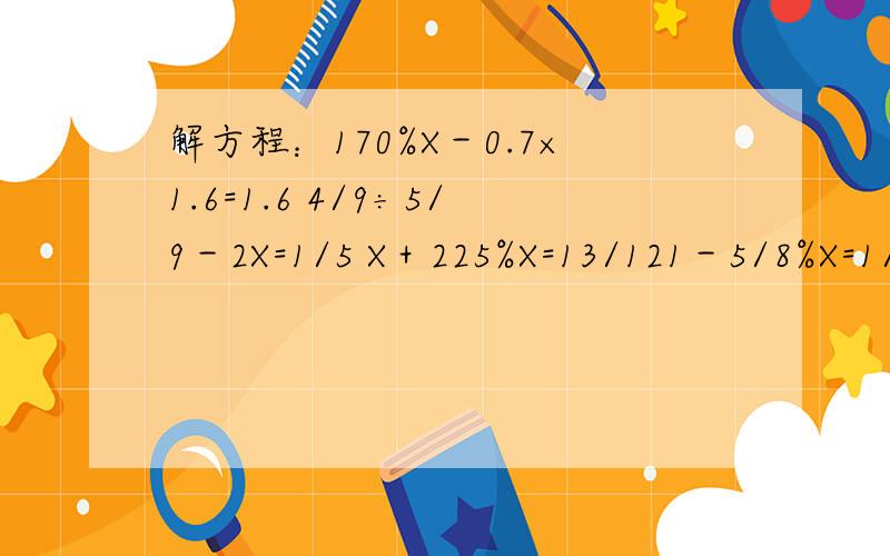解方程：170%X－0.7×1.6=1.6 4/9÷5/9－2X=1/5 X＋225%X=13/121－5/8%X=1/3 4/5X－4=60 1÷（X＋2/3）=4/51－5/8%X=1/3 4/5X－4=60 1÷（X＋2/3）=4/5170%X－0.7×1.6=1.6 4/9÷5/9－2X=1/5 X＋225%X=13/12