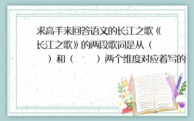 求高手来回答语文的长江之歌《长江之歌》的两段歌词是从（    ）和（      ）两个维度对应着写的
