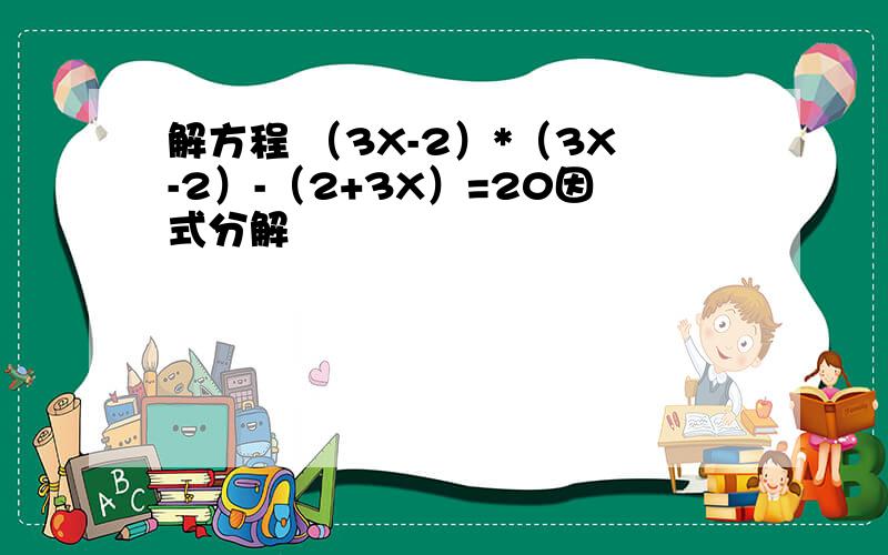 解方程 （3X-2）*（3X-2）-（2+3X）=20因式分解
