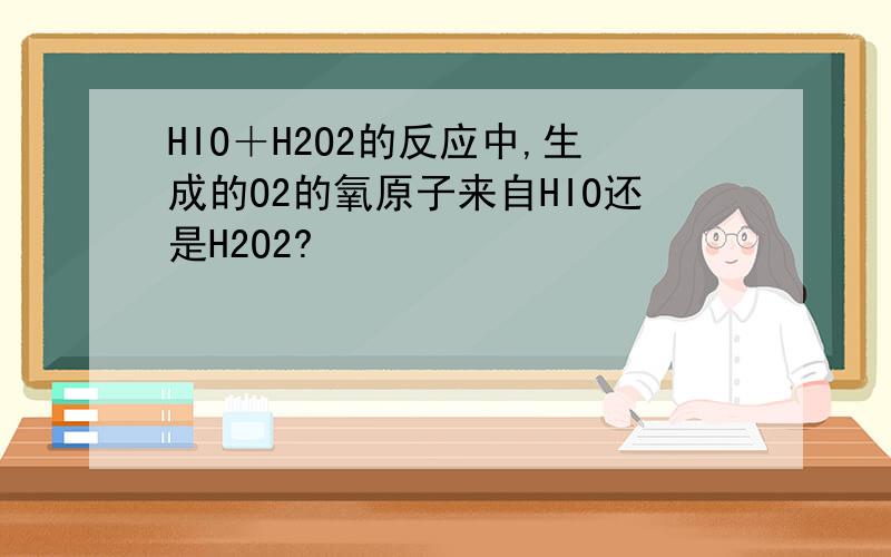 HIO＋H2O2的反应中,生成的O2的氧原子来自HIO还是H2O2?
