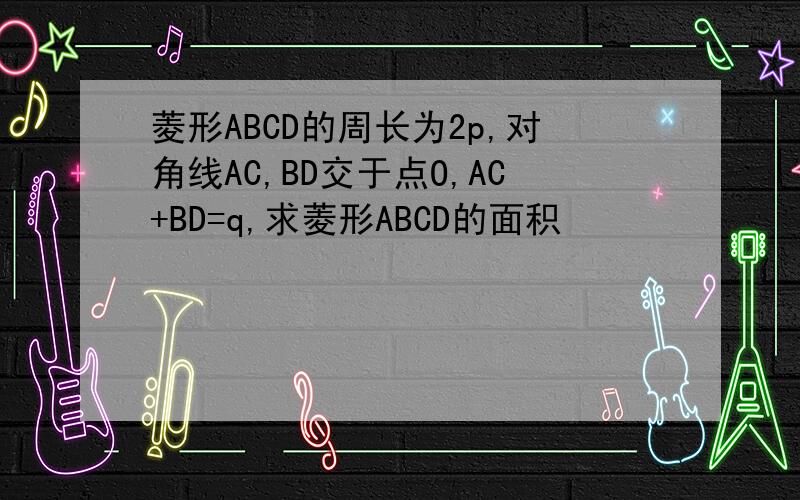 菱形ABCD的周长为2p,对角线AC,BD交于点O,AC+BD=q,求菱形ABCD的面积