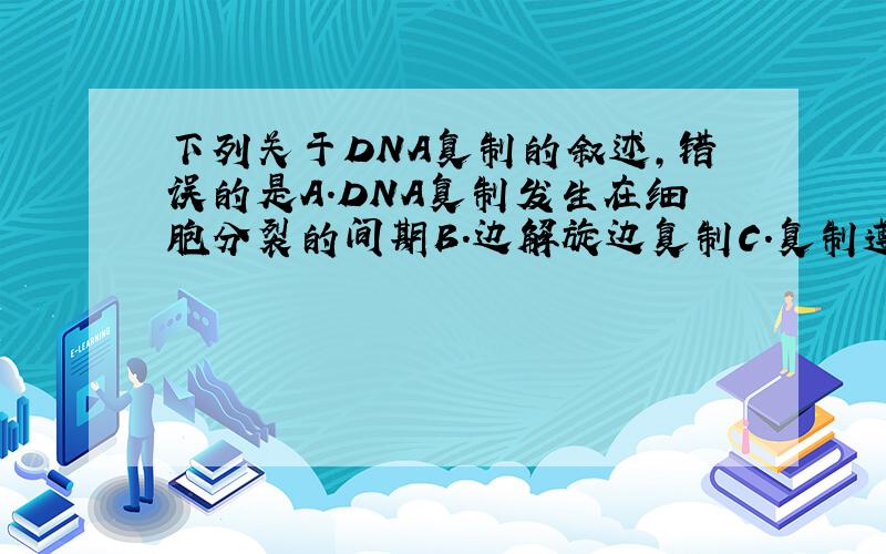 下列关于DNA复制的叙述,错误的是A.DNA复制发生在细胞分裂的间期B.边解旋边复制C.复制遵循碱基互补配对原则D.复制需要氨基酸和酶