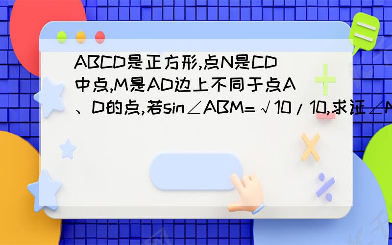 ABCD是正方形,点N是CD中点,M是AD边上不同于点A、D的点,若sin∠ABM=√10/10,求证∠NMB=∠MBC.不能贴图.555