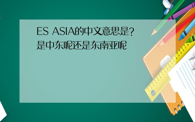 ES ASIA的中文意思是?是中东呢还是东南亚呢