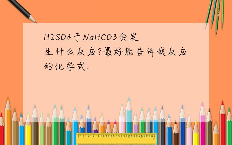 H2SO4于NaHCO3会发生什么反应?最好能告诉我反应的化学式.