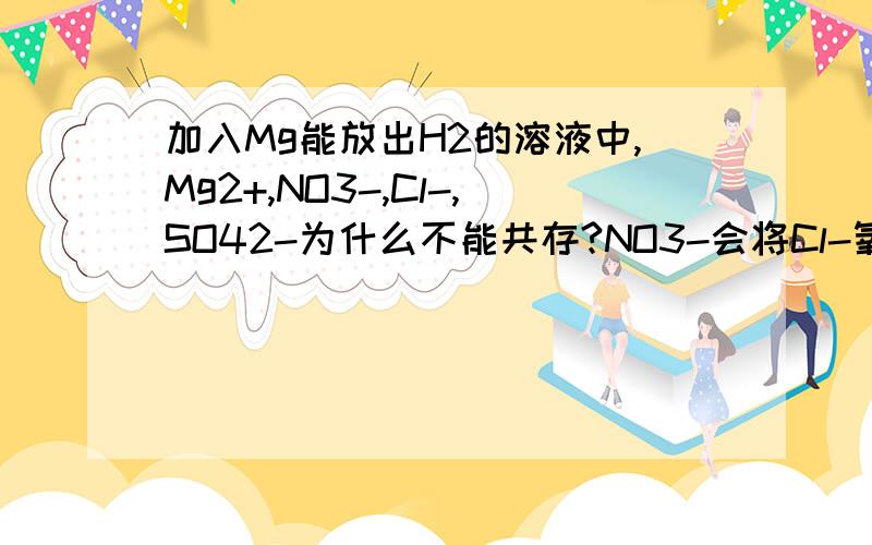 加入Mg能放出H2的溶液中,Mg2+,NO3-,Cl-,SO42-为什么不能共存?NO3-会将Cl-氧化?HNO3和Cl2的氧化性一样吧?