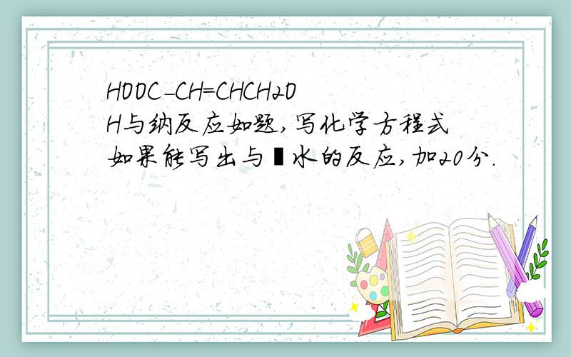 HOOC-CH=CHCH2OH与纳反应如题,写化学方程式如果能写出与溴水的反应,加20分.