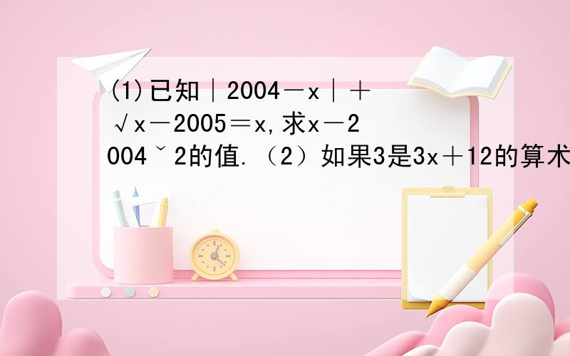 (1)已知∣2004－x∣＋√x－2005＝x,求x－2004ˇ2的值.（2）如果3是3x＋12的算术平方根,求2x＋6的平方根.