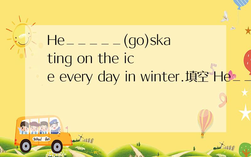 He_____(go)skating on the ice every day in winter.填空 He_____(go)skating on the ice every day in winter.填空