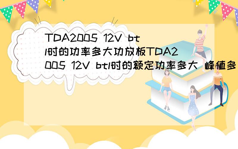 TDA2005 12V btl时的功率多大功放板TDA2005 12V btl时的额定功率多大 峰值多大