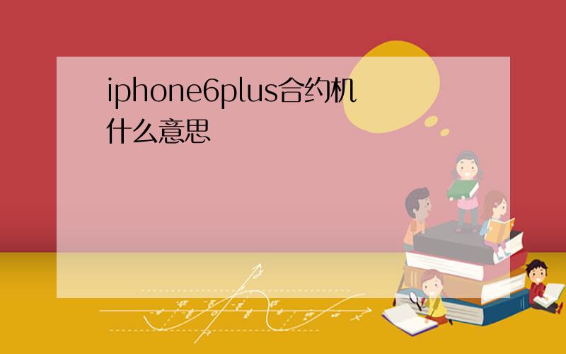 iphone6plus合约机什么意思