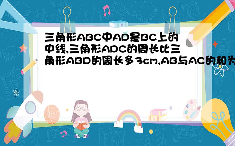 三角形ABC中AD是BC上的中线,三角形ADC的周长比三角形ABD的周长多3cm,AB与AC的和为11cm求AB和AC的长