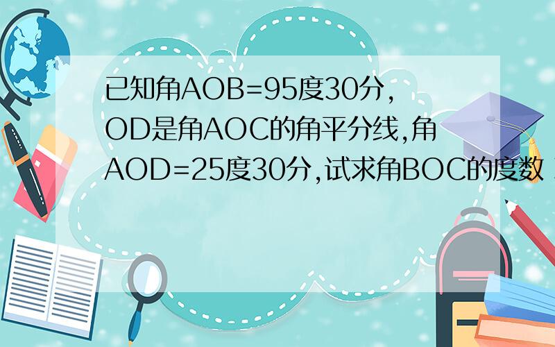 已知角AOB=95度30分,OD是角AOC的角平分线,角AOD=25度30分,试求角BOC的度数 现就要