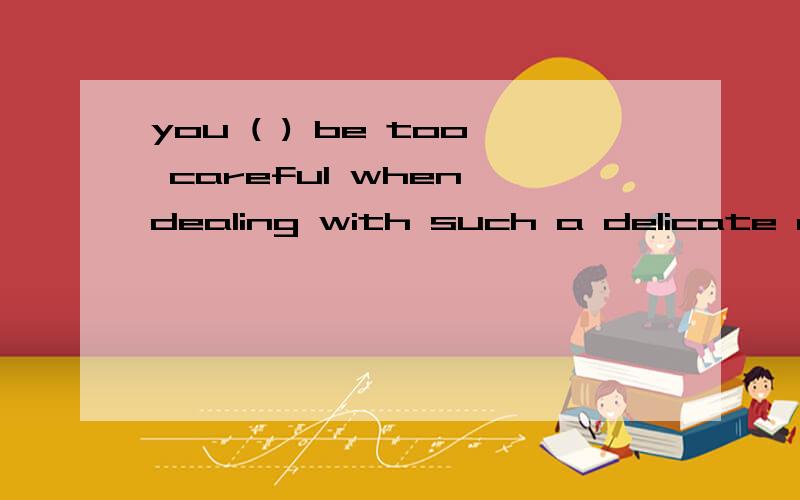 you ( ) be too careful when dealing with such a delicate matter.A.shouldn't b.can't c.won't d.oughtn't求答案和解释 谢谢!