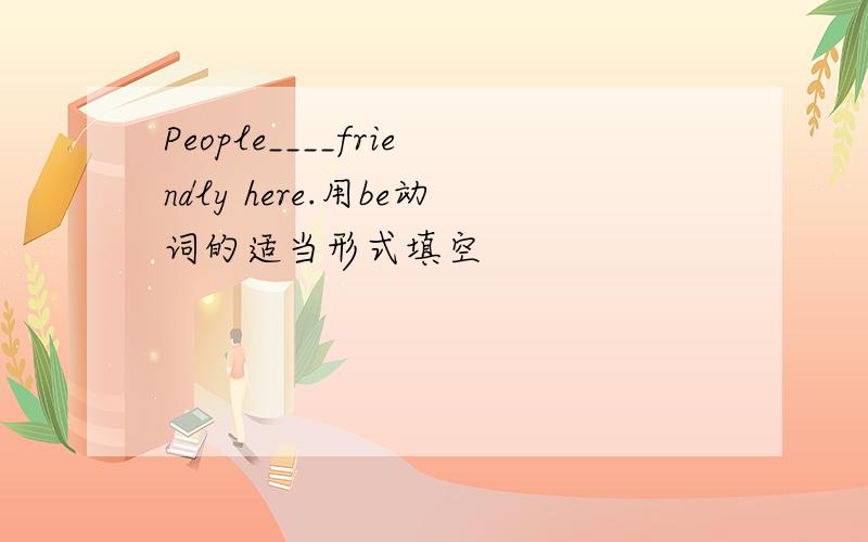 People____friendly here.用be动词的适当形式填空