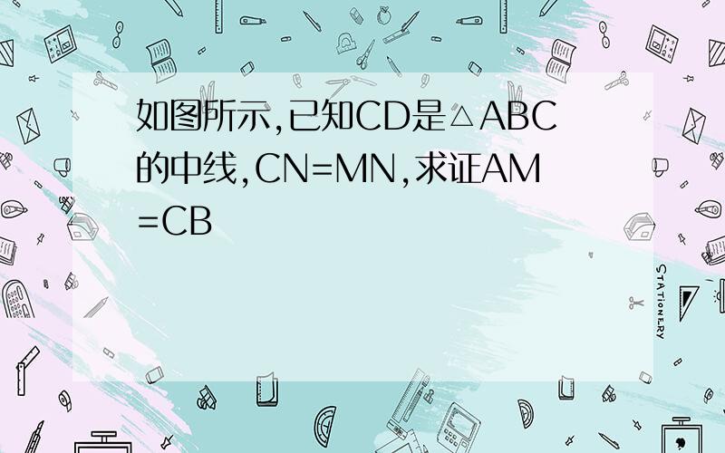 如图所示,已知CD是△ABC的中线,CN=MN,求证AM=CB