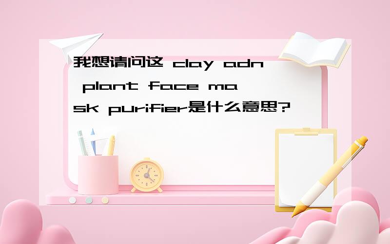 我想请问这 clay adn plant face mask purifier是什么意思?